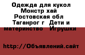 Одежда для кукол Монстр хай - Ростовская обл., Таганрог г. Дети и материнство » Игрушки   